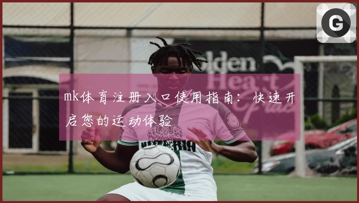 mk体育注册入口使用指南：快速开启您的运动体验