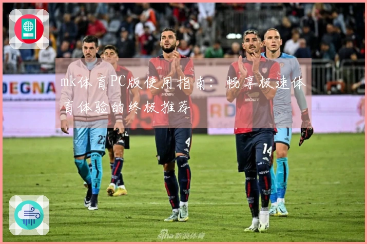 mk体育PC版使用指南：畅享极速体育体验的终极推荐