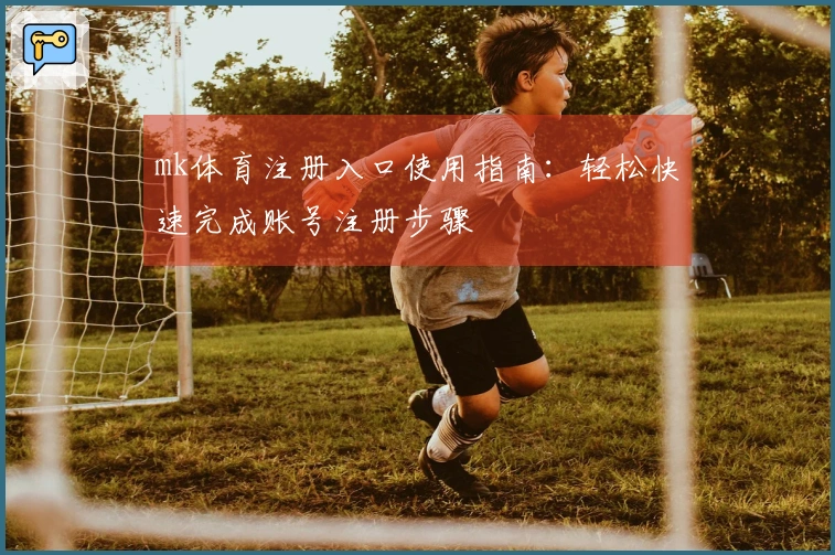 mk体育注册入口使用指南：轻松快速完成账号注册步骤