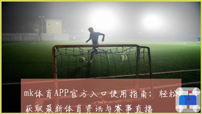 mk体育APP官方入口使用指南：轻松获取最新体育资讯与赛事直播