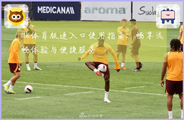 mk体育极速入口使用指南：畅享流畅体验与便捷服务