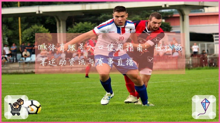 mk体育账号入口使用指南：轻松畅享运动资讯与赛事直播