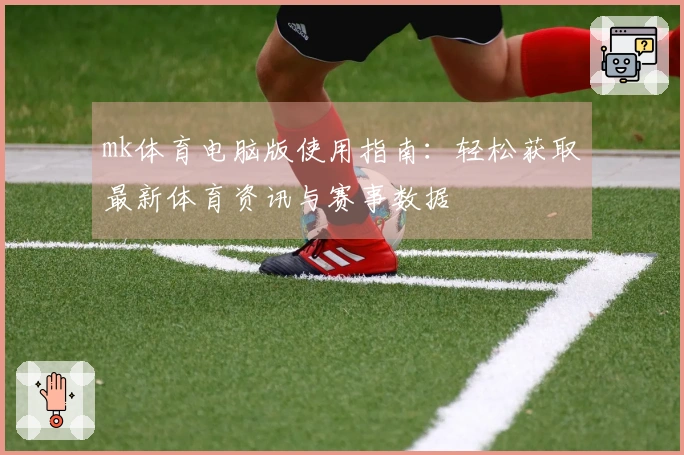 mk体育电脑版使用指南：轻松获取最新体育资讯与赛事数据