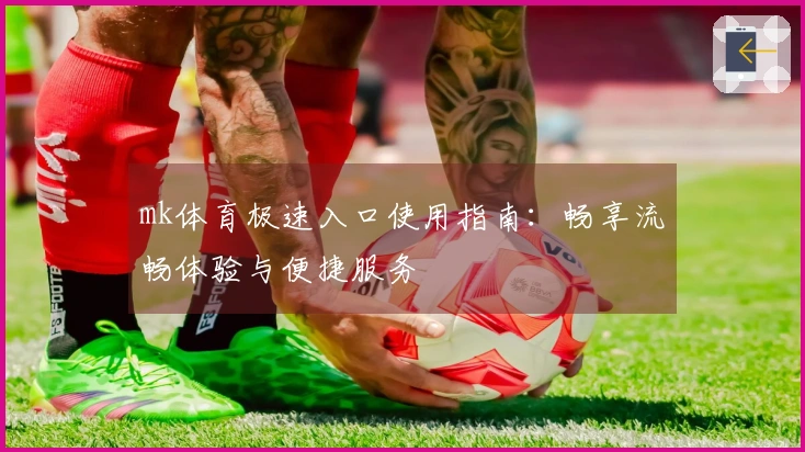 mk体育极速入口使用指南：畅享流畅体验与便捷服务
