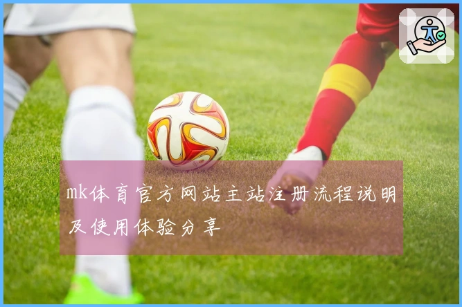 mk体育官方网站主站注册流程说明及使用体验分享