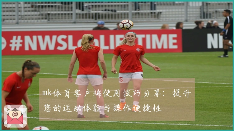 mk体育客户端使用技巧分享：提升您的运动体验与操作便捷性