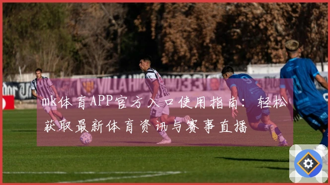 mk体育APP官方入口使用指南：轻松获取最新体育资讯与赛事直播