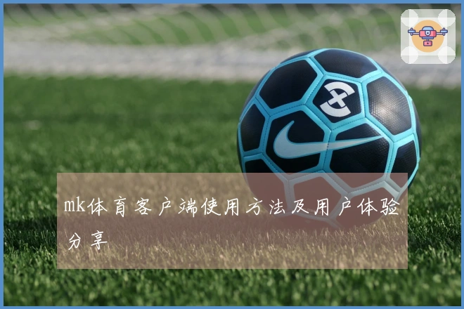 mk体育客户端使用方法及用户体验分享